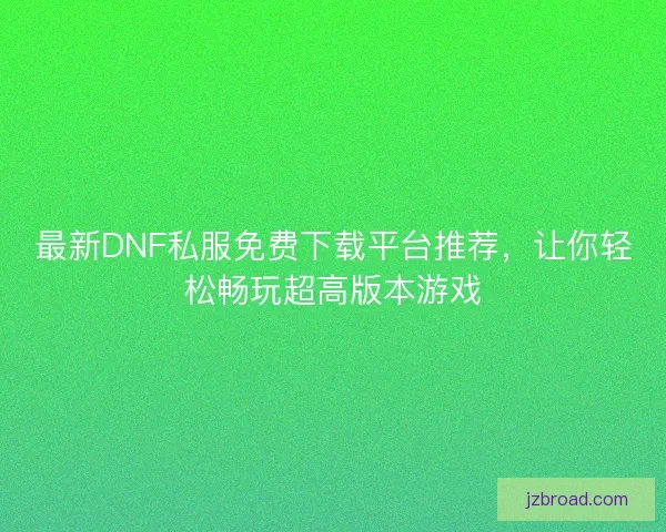 最新DNF私服免费下载平台推荐，让你轻松畅玩超高版本游戏