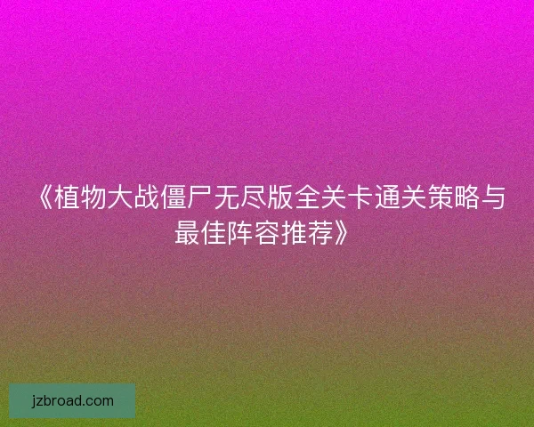 《植物大战僵尸无尽版全关卡通关策略与最佳阵容推荐》 《植物大战僵尸无尽版全关卡通关策略与最佳阵容推荐》