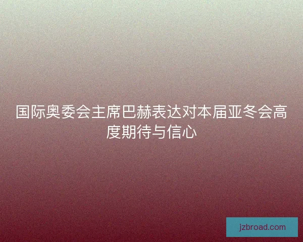 国际奥委会主席巴赫表达对本届亚冬会高度期待与信心 国际奥委会主席巴赫表达对本届亚冬会高度期待与信心