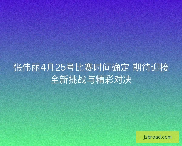 张伟丽4月25号比赛时间确定 期待迎接全新挑战与精彩对决