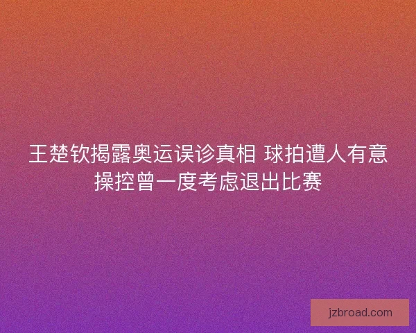 王楚钦揭露奥运误诊真相 球拍遭人有意操控曾一度考虑退出比赛