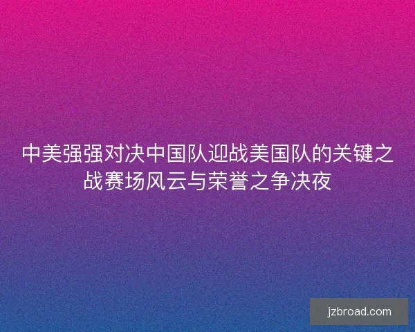 中美强强对决中国队迎战美国队的关键之战赛场风云与荣誉之争决夜 中美强强对决中国队迎战美国队的关键之战赛场风云与荣誉之争决夜