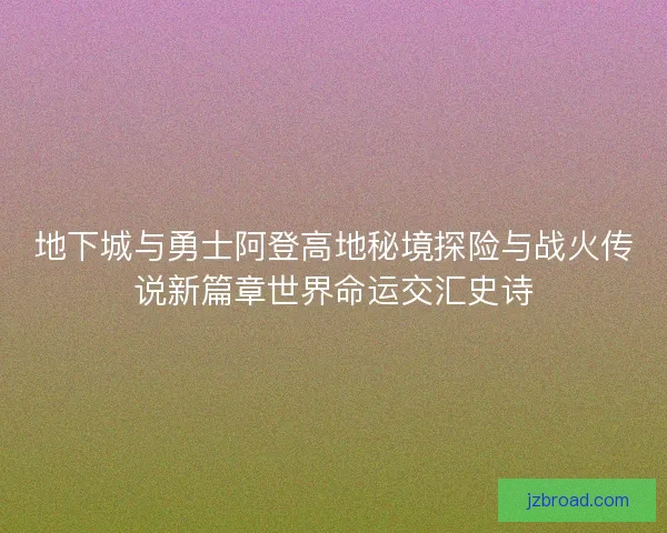 地下城与勇士阿登高地秘境探险与战火传说新篇章世界命运交汇史诗