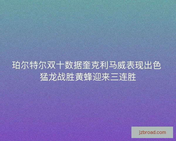 珀尔特尔双十数据奎克利马威表现出色 猛龙战胜黄蜂迎来三连胜 珀尔特尔双十数据奎克利马威表现出色 猛龙战胜黄蜂迎来三连胜