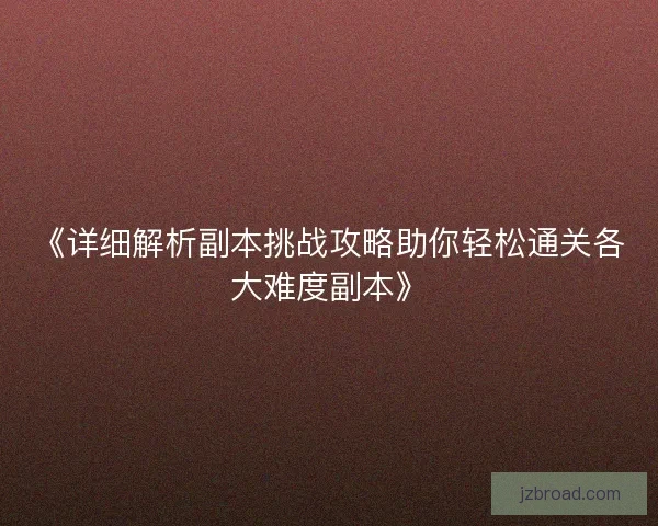 《详细解析副本挑战攻略助你轻松通关各大难度副本》