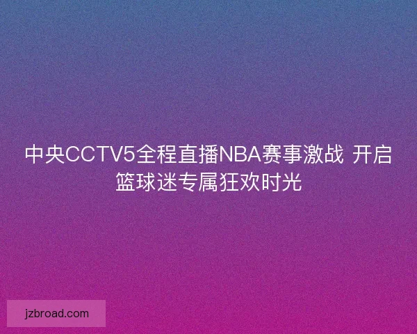 中央CCTV5全程直播NBA赛事激战 开启篮球迷专属狂欢时光 中央CCTV5全程直播NBA赛事激战 开启篮球迷专属狂欢时光