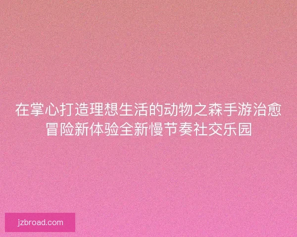 在掌心打造理想生活的动物之森手游治愈冒险新体验全新慢节奏社交乐园