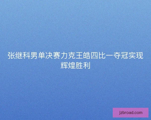 张继科男单决赛力克王皓四比一夺冠实现辉煌胜利