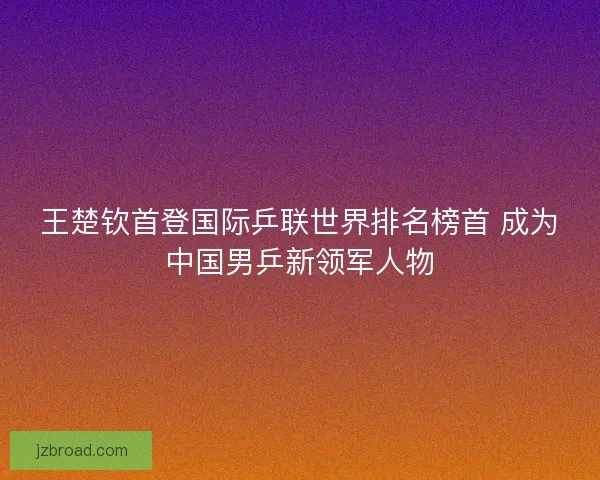 王楚钦首登国际乒联世界排名榜首 成为中国男乒新领军人物