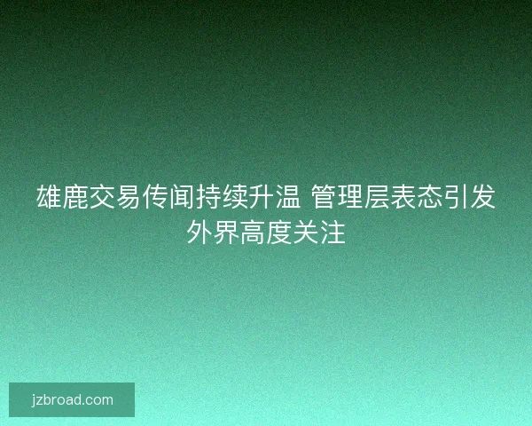 雄鹿交易传闻持续升温 管理层表态引发外界高度关注