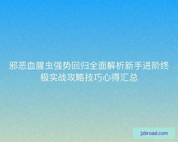 邪恶血腥虫强势回归全面解析新手进阶终极实战攻略技巧心得汇总