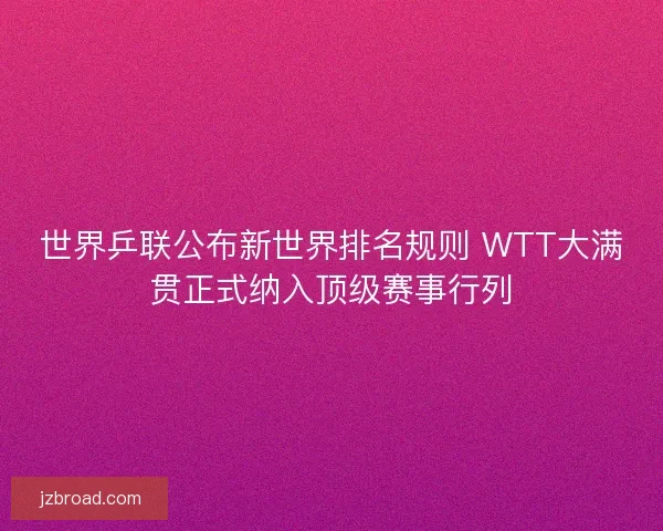世界乒联公布新世界排名规则 WTT大满贯正式纳入顶级赛事行列 世界乒联公布新世界排名规则 WTT大满贯正式纳入顶级赛事行列