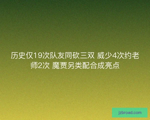 历史仅19次队友同砍三双 威少4次约老师2次 魔贾另类配合成亮点 历史仅19次队友同砍三双 威少4次约老师2次 魔贾另类配合成亮点